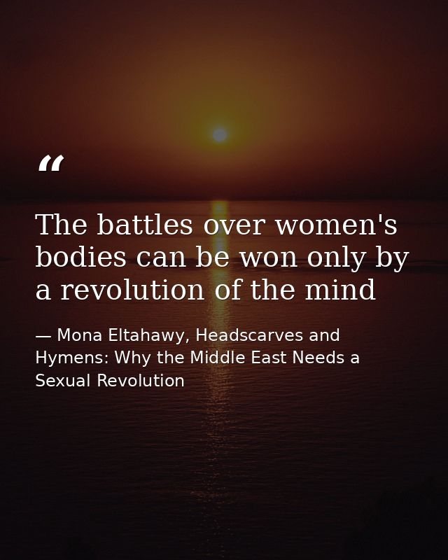 The battles over women's bodies can be won only by a revolution of the mind — Mona Eltahawy, Headscarves and Hymens: Why the Middle East Needs a Sexual Revolution