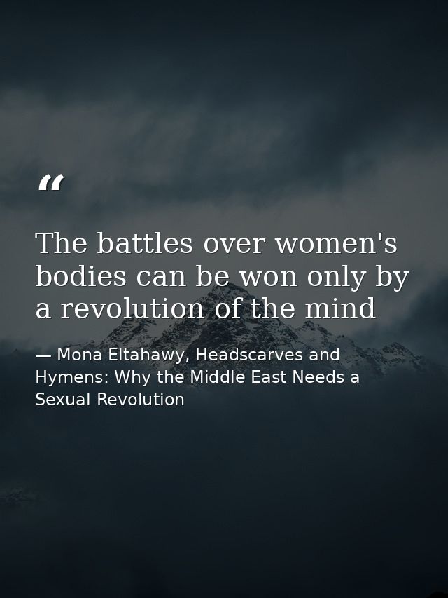The battles over women's bodies can be won only by a revolution of the mind — Mona Eltahawy, Headscarves and Hymens: Why the Middle East Needs a Sexual Revolution