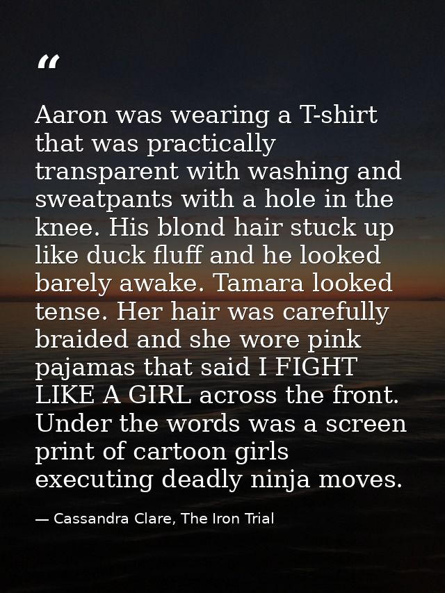 Aaron was wearing a T-shirt that was practically transparent with washing and sweatpants with a hole in the knee. His bl — Cassandra Clare, The Iron Trial