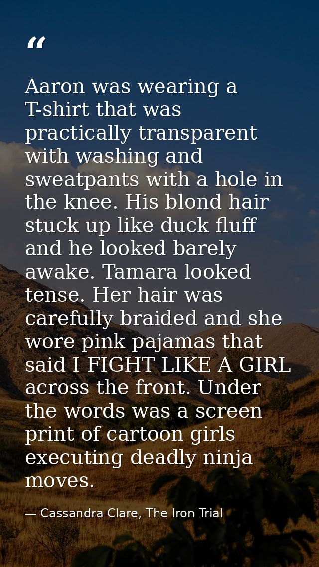 Aaron was wearing a T-shirt that was practically transparent with washing and sweatpants with a hole in the knee. His bl — Cassandra Clare, The Iron Trial