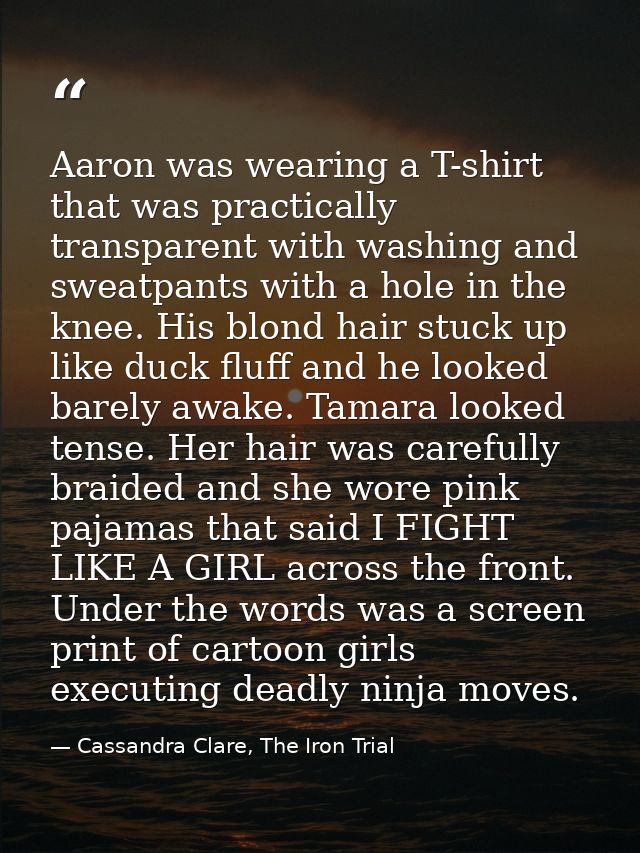 Aaron was wearing a T-shirt that was practically transparent with washing and sweatpants with a hole in the knee. His bl — Cassandra Clare, The Iron Trial