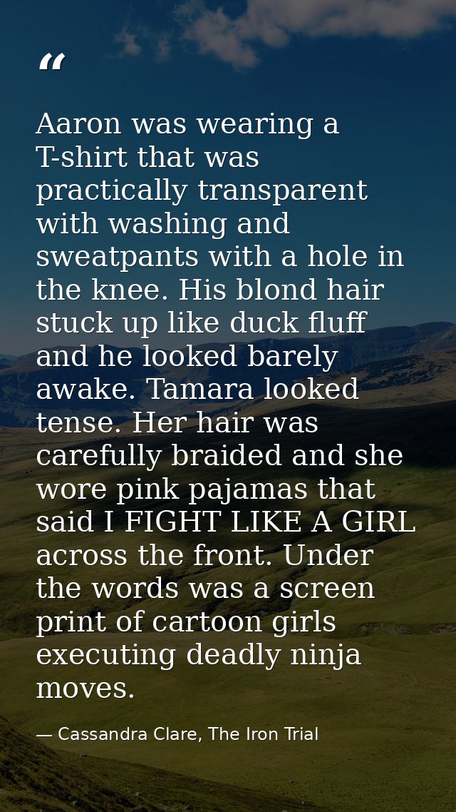 Aaron was wearing a T-shirt that was practically transparent with washing and sweatpants with a hole in the knee. His bl — Cassandra Clare, The Iron Trial