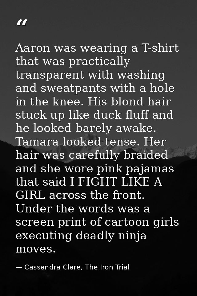 Aaron was wearing a T-shirt that was practically transparent with washing and sweatpants with a hole in the knee. His bl — Cassandra Clare, The Iron Trial