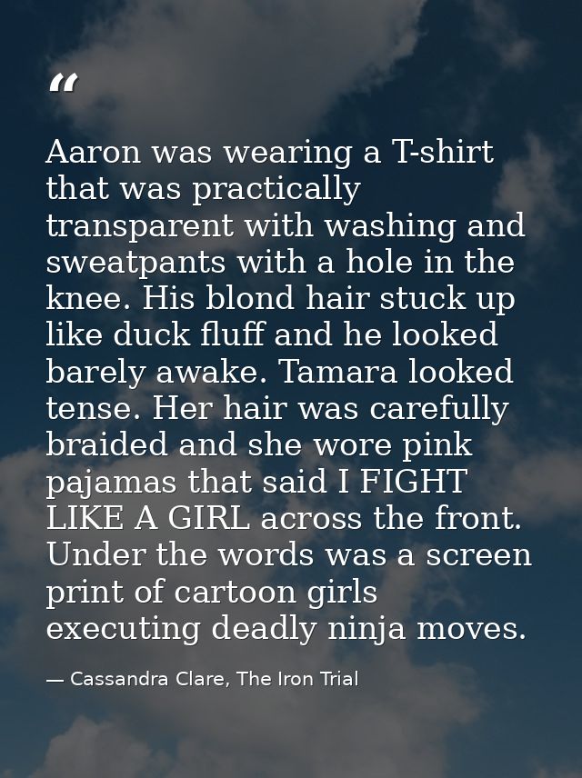 Aaron was wearing a T-shirt that was practically transparent with washing and sweatpants with a hole in the knee. His bl — Cassandra Clare, The Iron Trial