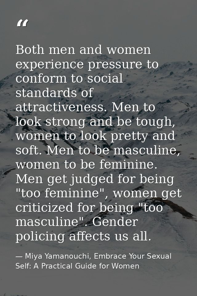 Both men and women experience pressure to conform to social standards of attractiveness. Men to look strong and be tough — Miya Yamanouchi, Embrace Your Sexual Self: A Practical Guide for Women