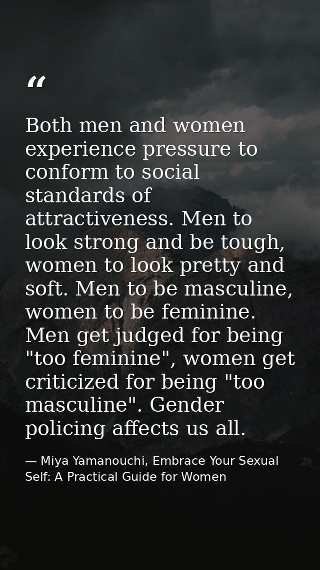 Both men and women experience pressure to conform to social standards of attractiveness. Men to look strong and be tough — Miya Yamanouchi, Embrace Your Sexual Self: A Practical Guide for Women