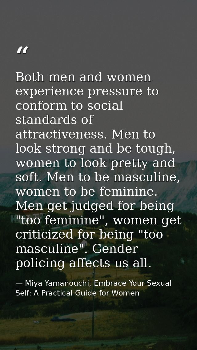 Both men and women experience pressure to conform to social standards of attractiveness. Men to look strong and be tough — Miya Yamanouchi, Embrace Your Sexual Self: A Practical Guide for Women
