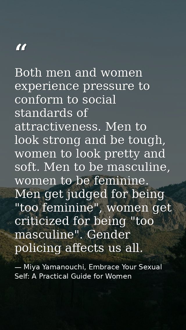 Both men and women experience pressure to conform to social standards of attractiveness. Men to look strong and be tough — Miya Yamanouchi, Embrace Your Sexual Self: A Practical Guide for Women