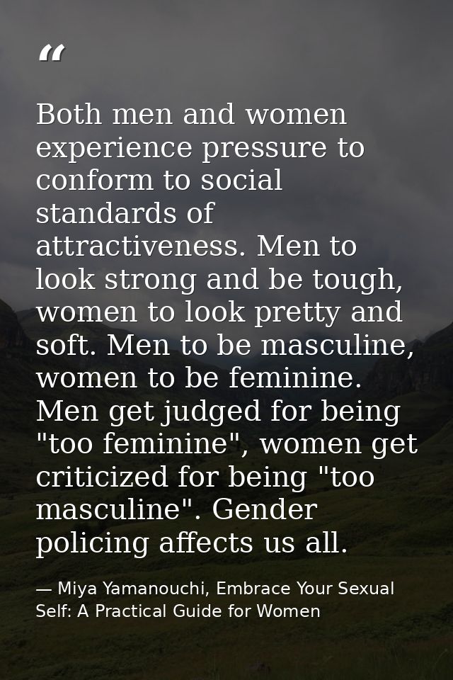 Both men and women experience pressure to conform to social standards of attractiveness. Men to look strong and be tough — Miya Yamanouchi, Embrace Your Sexual Self: A Practical Guide for Women
