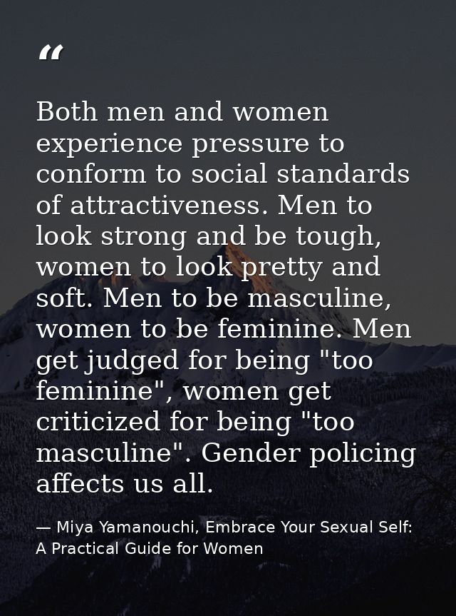 Both men and women experience pressure to conform to social standards of attractiveness. Men to look strong and be tough — Miya Yamanouchi, Embrace Your Sexual Self: A Practical Guide for Women