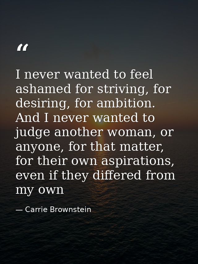 I never wanted to feel ashamed for striving, for desiring, for ambition. And I never wanted to judge another woman, or a — Carrie Brownstein