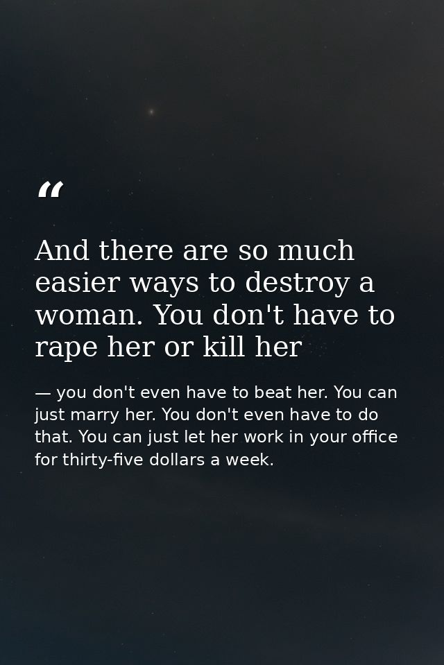 And there are so much easier ways to destroy a woman. You don't have to rape her or kill her — you don't even have to beat her. You can just marry her. You don't even have to do that. You can just let her work in your office for thirty-five dollars a week.