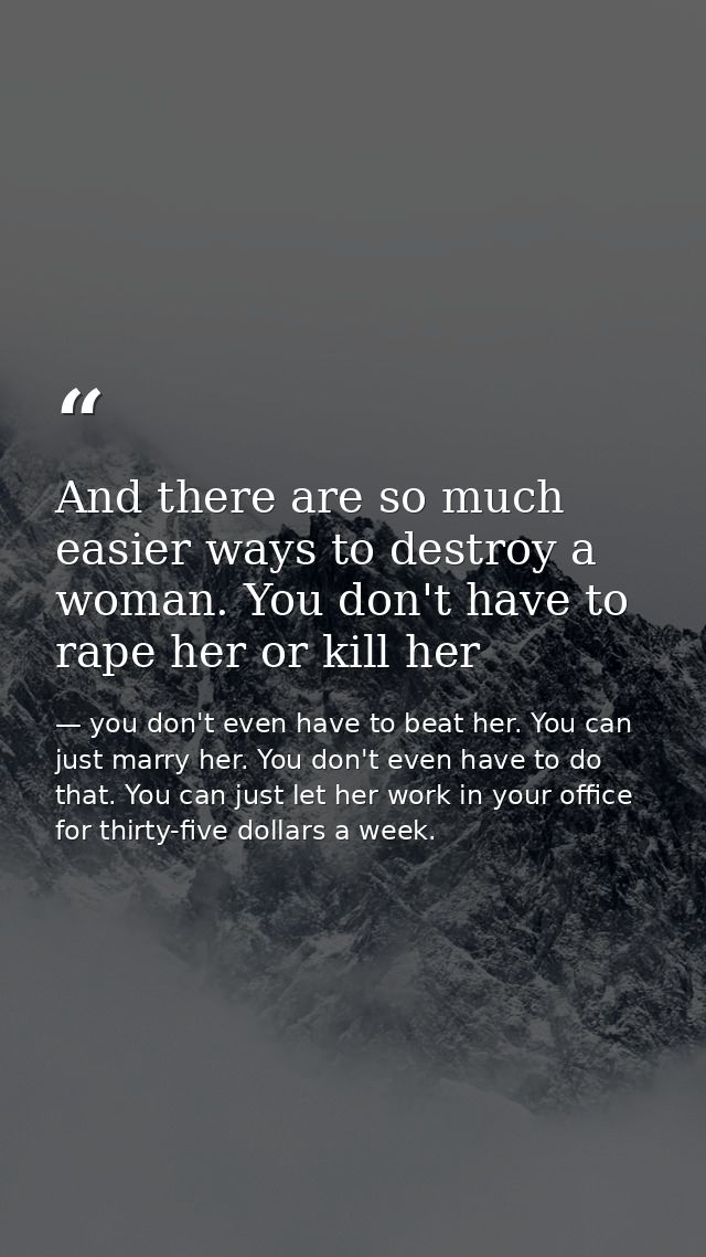 And there are so much easier ways to destroy a woman. You don't have to rape her or kill her — you don't even have to beat her. You can just marry her. You don't even have to do that. You can just let her work in your office for thirty-five dollars a week.