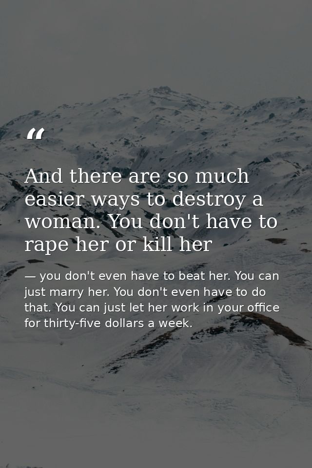 And there are so much easier ways to destroy a woman. You don't have to rape her or kill her — you don't even have to beat her. You can just marry her. You don't even have to do that. You can just let her work in your office for thirty-five dollars a week.