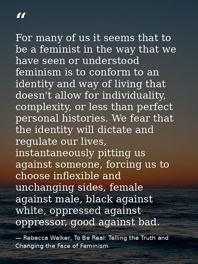 For many of us it seems that to be a feminist in the way that we have seen or understood feminism is to conform to an id — Rebecca Walker, To Be Real: Telling the Truth and Changing the Face of Feminism