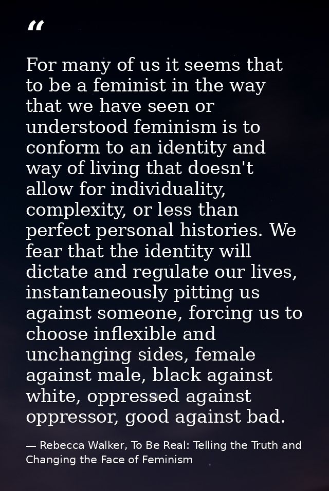 For many of us it seems that to be a feminist in the way that we have seen or understood feminism is to conform to an id — Rebecca Walker, To Be Real: Telling the Truth and Changing the Face of Feminism