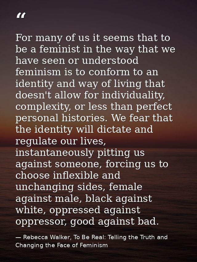 For many of us it seems that to be a feminist in the way that we have seen or understood feminism is to conform to an id — Rebecca Walker, To Be Real: Telling the Truth and Changing the Face of Feminism