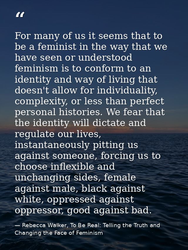For many of us it seems that to be a feminist in the way that we have seen or understood feminism is to conform to an id — Rebecca Walker, To Be Real: Telling the Truth and Changing the Face of Feminism