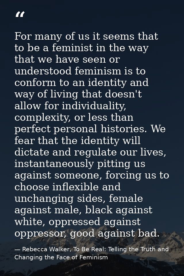 For many of us it seems that to be a feminist in the way that we have seen or understood feminism is to conform to an id — Rebecca Walker, To Be Real: Telling the Truth and Changing the Face of Feminism