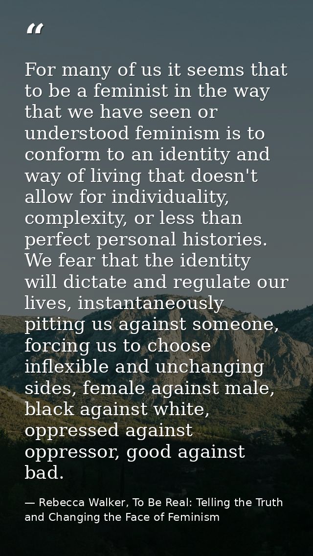 For many of us it seems that to be a feminist in the way that we have seen or understood feminism is to conform to an id — Rebecca Walker, To Be Real: Telling the Truth and Changing the Face of Feminism