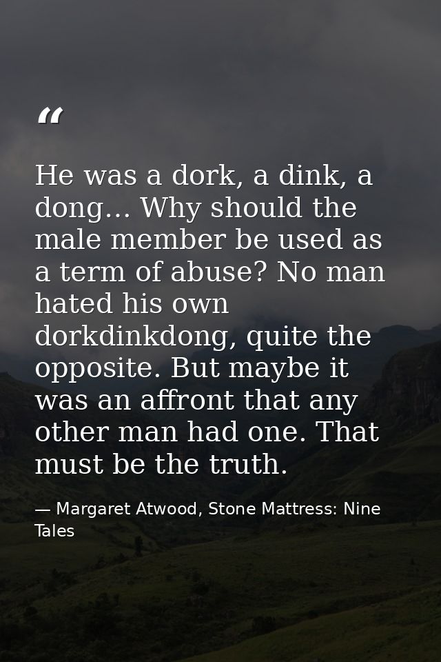 He was a dork, a dink, a dong… Why should the male member be used as a term of abuse? No man hated his own dorkdinkdong, — Margaret Atwood, Stone Mattress: Nine Tales
