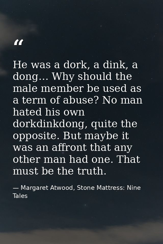 He was a dork, a dink, a dong… Why should the male member be used as a term of abuse? No man hated his own dorkdinkdong, — Margaret Atwood, Stone Mattress: Nine Tales