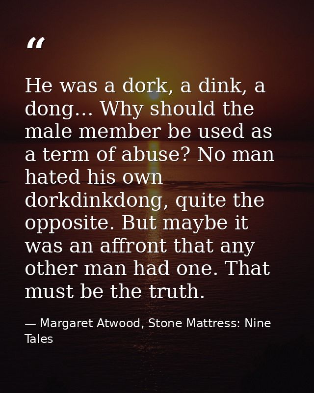 He was a dork, a dink, a dong… Why should the male member be used as a term of abuse? No man hated his own dorkdinkdong, — Margaret Atwood, Stone Mattress: Nine Tales