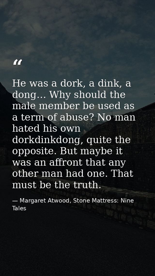 He was a dork, a dink, a dong… Why should the male member be used as a term of abuse? No man hated his own dorkdinkdong, — Margaret Atwood, Stone Mattress: Nine Tales