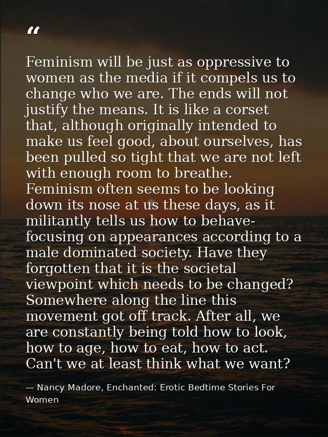 Feminism will be just as oppressive to women as the media if it compels us to change who we are. The ends will not justi — Nancy Madore, Enchanted: Erotic Bedtime Stories For Women