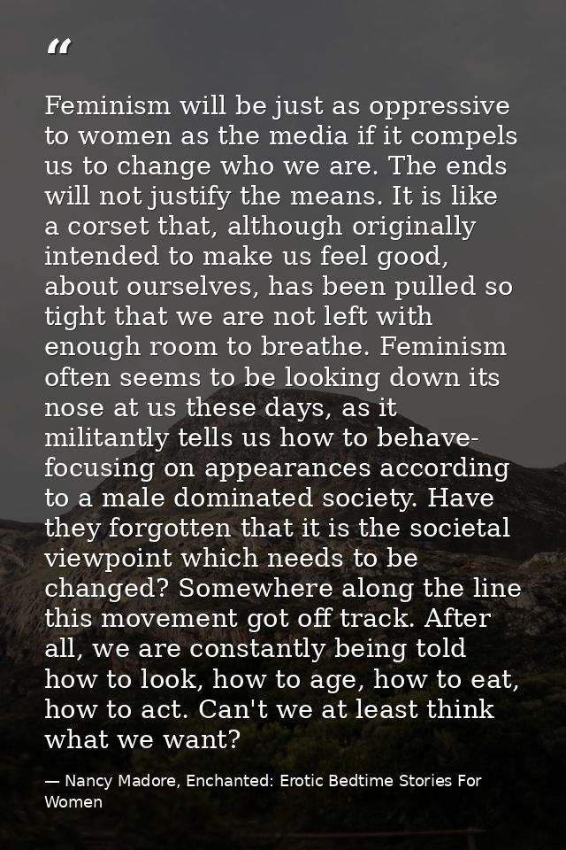 Feminism will be just as oppressive to women as the media if it compels us to change who we are. The ends will not justi — Nancy Madore, Enchanted: Erotic Bedtime Stories For Women
