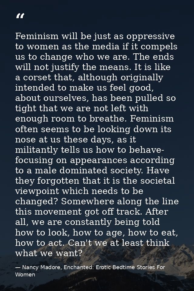Feminism will be just as oppressive to women as the media if it compels us to change who we are. The ends will not justi — Nancy Madore, Enchanted: Erotic Bedtime Stories For Women
