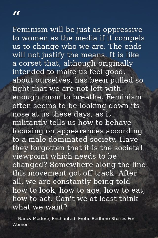 Feminism will be just as oppressive to women as the media if it compels us to change who we are. The ends will not justi — Nancy Madore, Enchanted: Erotic Bedtime Stories For Women