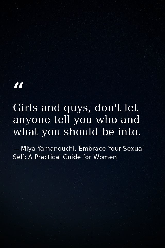 Girls and guys, don't let anyone tell you who and what you should be into. — Miya Yamanouchi, Embrace Your Sexual Self: A Practical Guide for Women