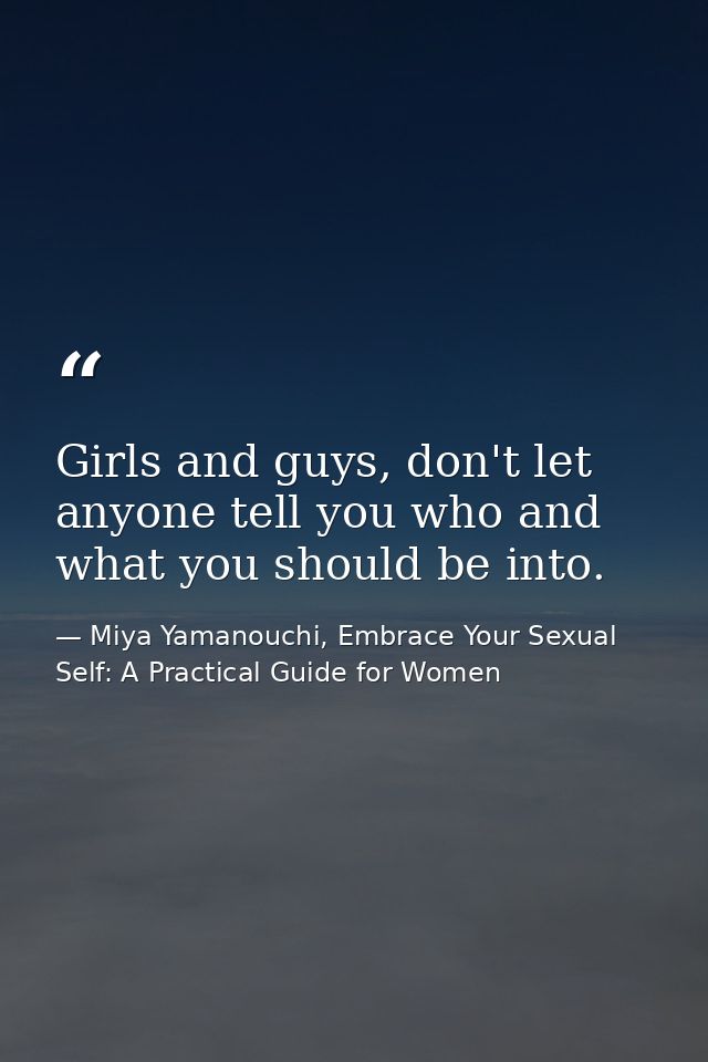 Girls and guys, don't let anyone tell you who and what you should be into. — Miya Yamanouchi, Embrace Your Sexual Self: A Practical Guide for Women