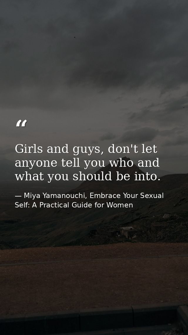 Girls and guys, don't let anyone tell you who and what you should be into. — Miya Yamanouchi, Embrace Your Sexual Self: A Practical Guide for Women