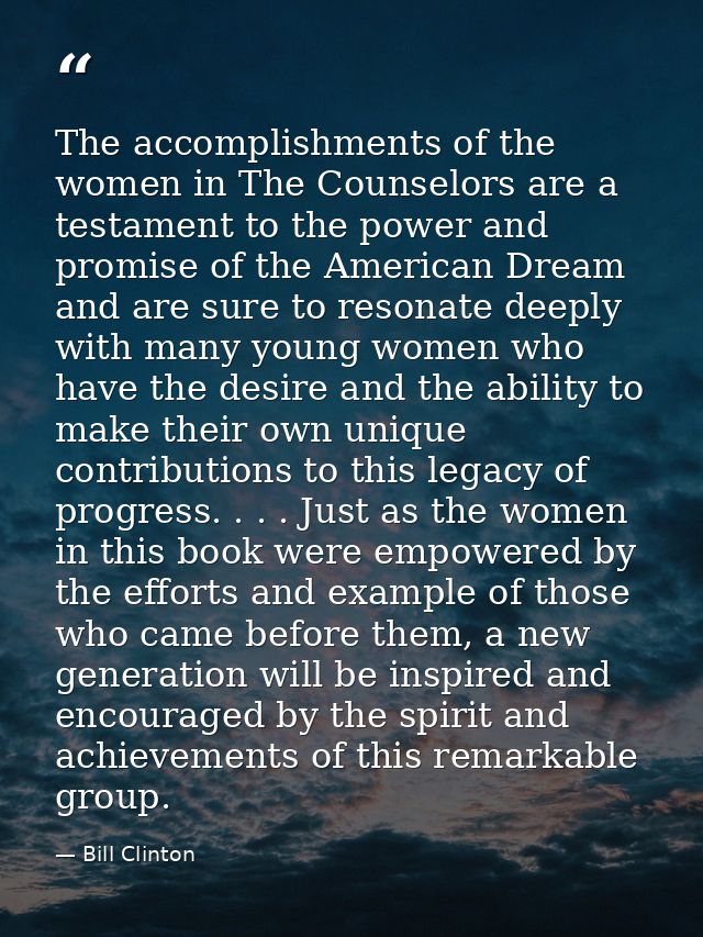 The accomplishments of the women in The Counselors are a testament to the power and promise of the American Dream and ar — Bill Clinton