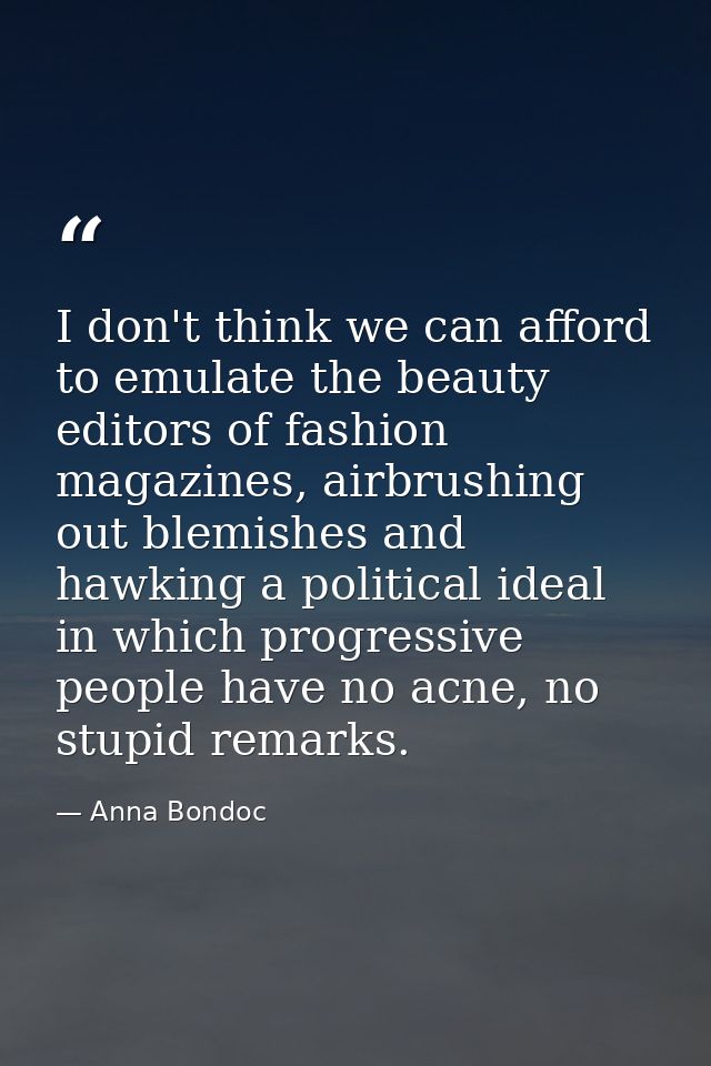 I don't think we can afford to emulate the beauty editors of fashion magazines, airbrushing out blemishes and hawking a  — Anna Bondoc