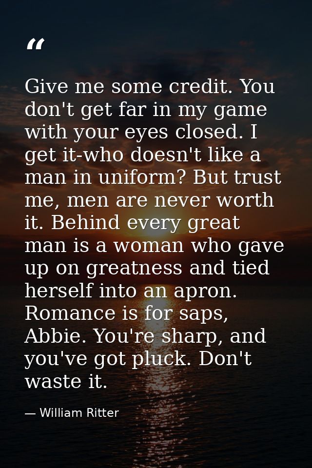 Give me some credit. You don't get far in my game with your eyes closed. I get it-who doesn't like a man in uniform? But — William Ritter
