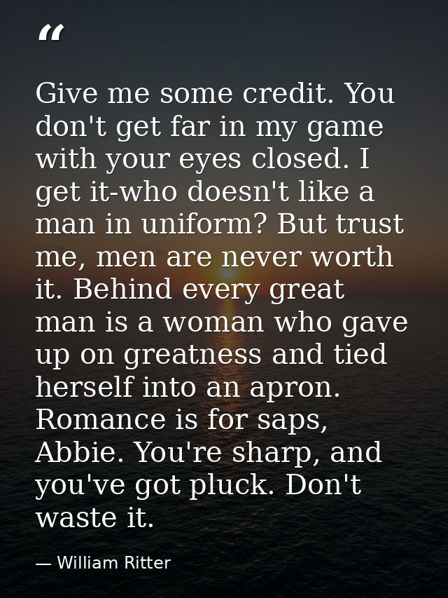 Give me some credit. You don't get far in my game with your eyes closed. I get it-who doesn't like a man in uniform? But — William Ritter