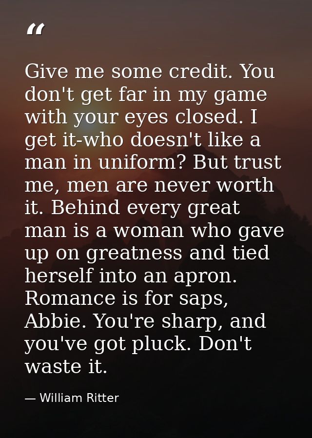 Give me some credit. You don't get far in my game with your eyes closed. I get it-who doesn't like a man in uniform? But — William Ritter