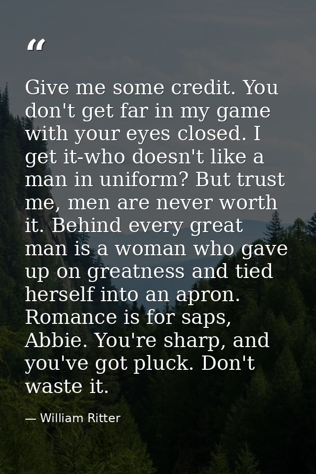 Give me some credit. You don't get far in my game with your eyes closed. I get it-who doesn't like a man in uniform? But — William Ritter