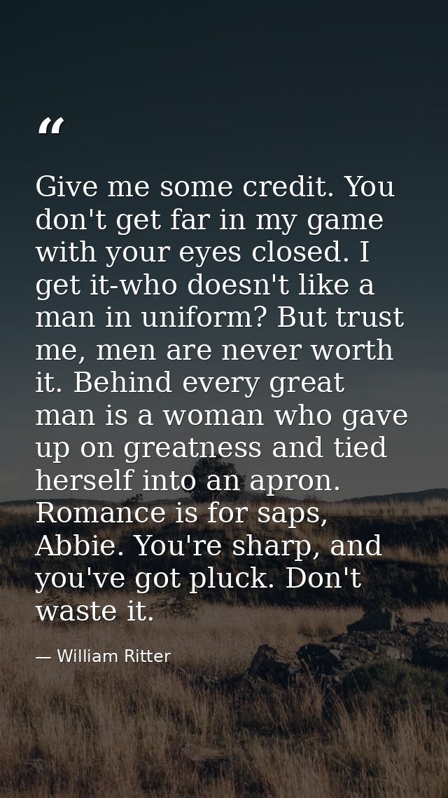 Give me some credit. You don't get far in my game with your eyes closed. I get it-who doesn't like a man in uniform? But — William Ritter