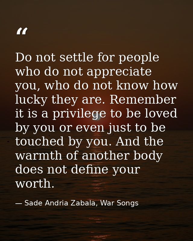 Do not settle for people who do not appreciate you, who do not know how lucky they are. Remember it is a privilege to be — Sade Andria Zabala, War Songs