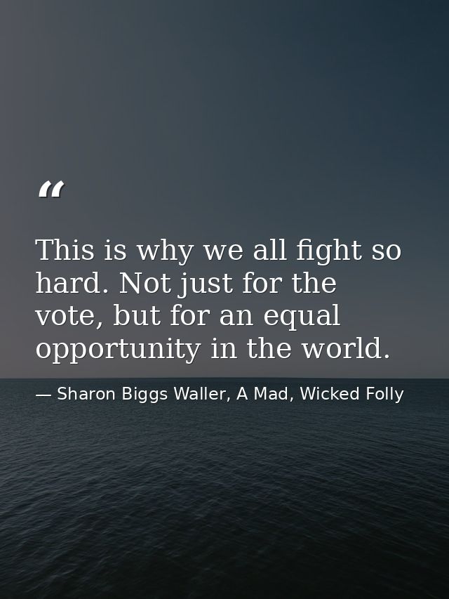 This is why we all fight so hard. Not just for the vote, but for an equal opportunity in the world. — Sharon Biggs Waller, A Mad, Wicked Folly