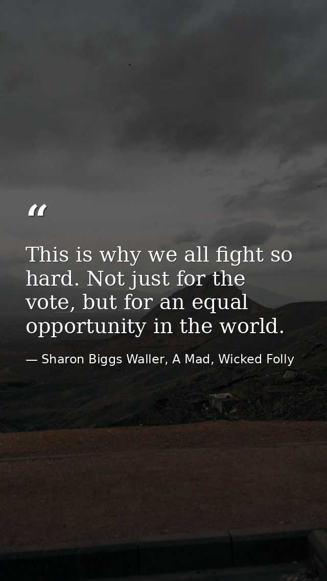 This is why we all fight so hard. Not just for the vote, but for an equal opportunity in the world. — Sharon Biggs Waller, A Mad, Wicked Folly