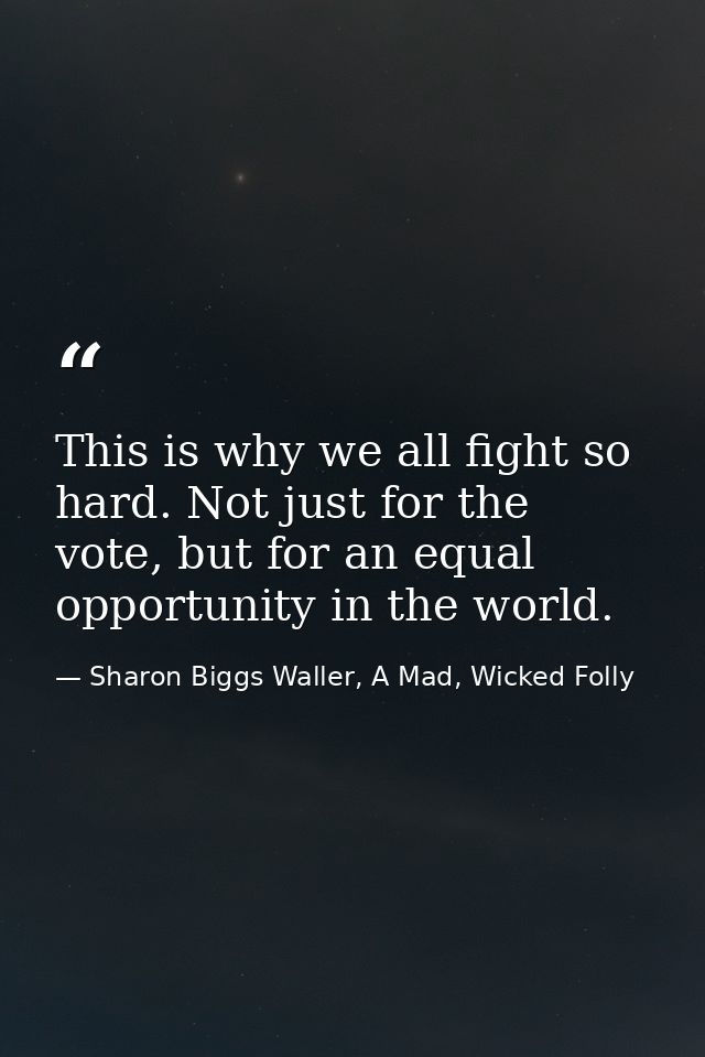 This is why we all fight so hard. Not just for the vote, but for an equal opportunity in the world. — Sharon Biggs Waller, A Mad, Wicked Folly