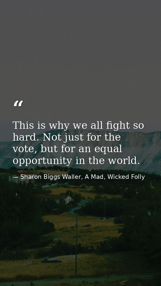 This is why we all fight so hard. Not just for the vote, but for an equal opportunity in the world. — Sharon Biggs Waller, A Mad, Wicked Folly