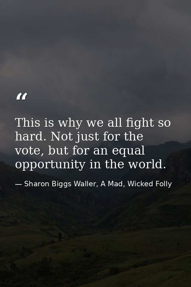 This is why we all fight so hard. Not just for the vote, but for an equal opportunity in the world. — Sharon Biggs Waller, A Mad, Wicked Folly