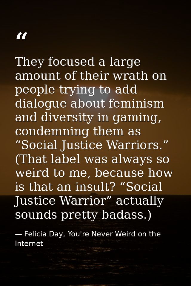 They focused a large amount of their wrath on people trying to add dialogue about feminism and diversity in gaming, cond — Felicia Day, You're Never Weird on the Internet