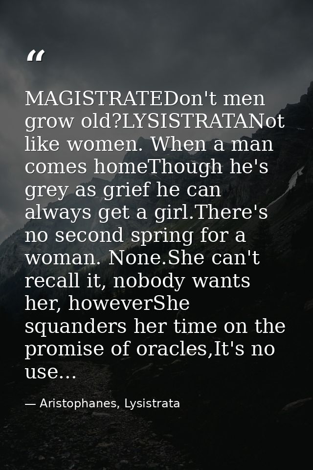 MAGISTRATEDon't men grow old?LYSISTRATANot like women. When a man comes homeThough he's grey as grief he can always get  — Aristophanes, Lysistrata